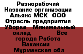 Разнорабочий › Название организации ­ Альянс-МСК, ООО › Отрасль предприятия ­ Уборка › Минимальный оклад ­ 22 000 - Все города Работа » Вакансии   . Мурманская обл.,Видяево нп